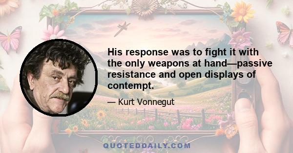 His response was to fight it with the only weapons at hand—passive resistance and open displays of contempt.