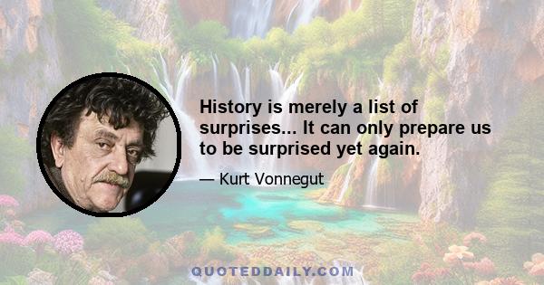 History is merely a list of surprises... It can only prepare us to be surprised yet again.