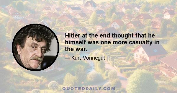 Hitler at the end thought that he himself was one more casualty in the war.