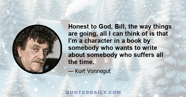 Honest to God, Bill, the way things are going, all I can think of is that I'm a character in a book by somebody who wants to write about somebody who suffers all the time.