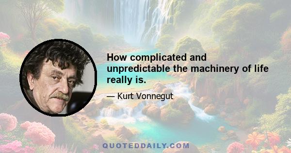 How complicated and unpredictable the machinery of life really is.