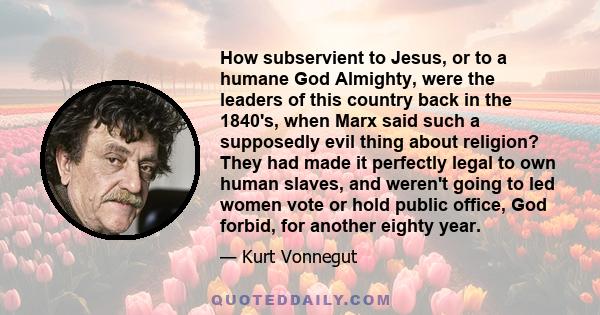 How subservient to Jesus, or to a humane God Almighty, were the leaders of this country back in the 1840's, when Marx said such a supposedly evil thing about religion? They had made it perfectly legal to own human