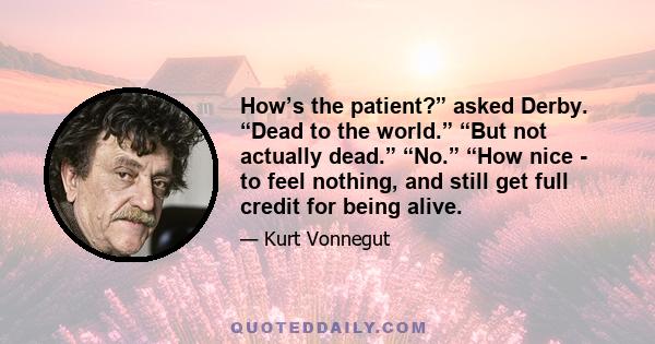 How’s the patient?” asked Derby. “Dead to the world.” “But not actually dead.” “No.” “How nice - to feel nothing, and still get full credit for being alive.