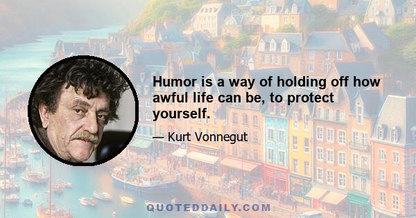 Humor is a way of holding off how awful life can be, to protect yourself.