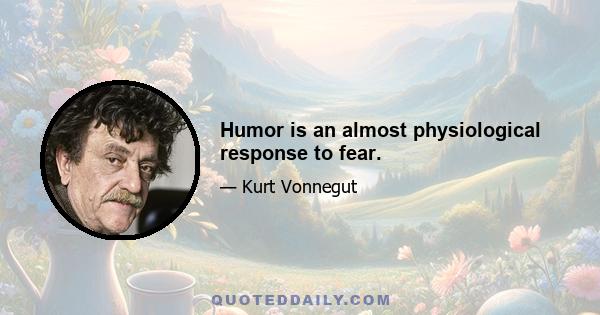 Humor is an almost physiological response to fear.