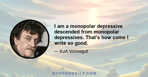 I am a monopolar depressive descended from monopolar depressives. That's how come I write so good.