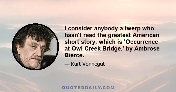 I consider anybody a twerp who hasn't read the greatest American short story, which is 'Occurrence at Owl Creek Bridge,' by Ambrose Bierce.