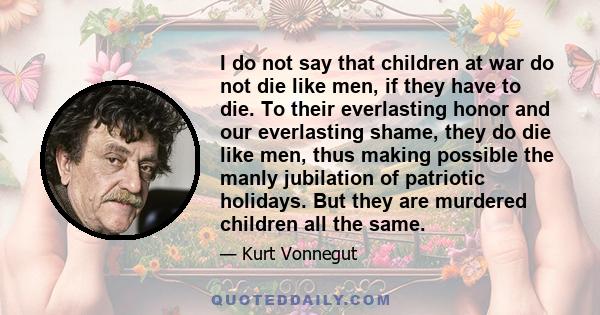 I do not say that children at war do not die like men, if they have to die. To their everlasting honor and our everlasting shame, they do die like men, thus making possible the manly jubilation of patriotic holidays.