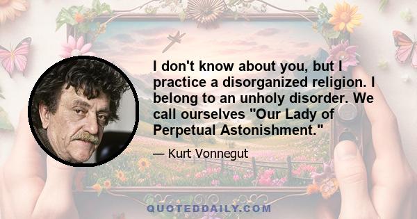 I don't know about you, but I practice a disorganized religion. I belong to an unholy disorder. We call ourselves Our Lady of Perpetual Astonishment.