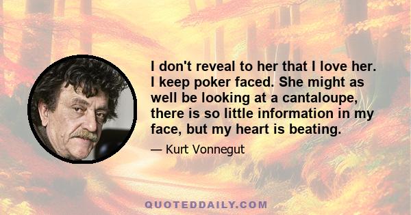 I don't reveal to her that I love her. I keep poker faced. She might as well be looking at a cantaloupe, there is so little information in my face, but my heart is beating.