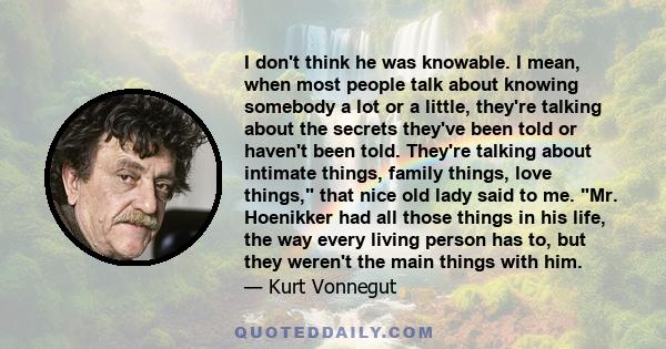 I don't think he was knowable. I mean, when most people talk about knowing somebody a lot or a little, they're talking about the secrets they've been told or haven't been told. They're talking about intimate things,