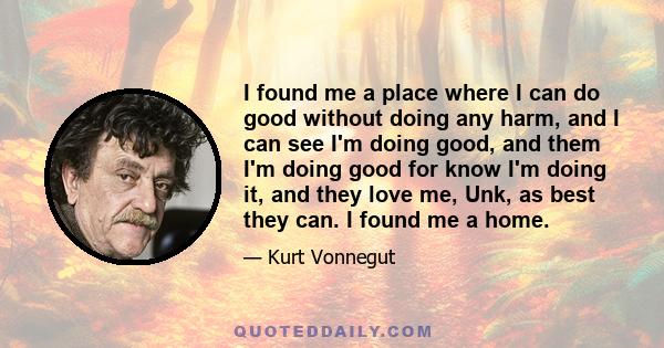 I found me a place where I can do good without doing any harm, and I can see I'm doing good, and them I'm doing good for know I'm doing it, and they love me, Unk, as best they can. I found me a home.