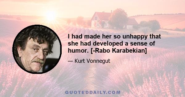 I had made her so unhappy that she had developed a sense of humor. [-Rabo Karabekian]