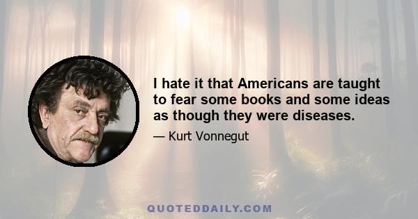 I hate it that Americans are taught to fear some books and some ideas as though they were diseases.