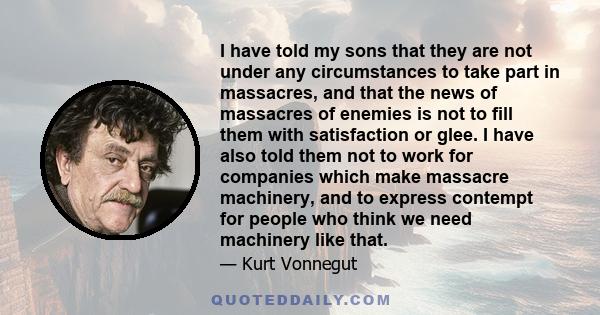 I have told my sons that they are not under any circumstances to take part in massacres, and that the news of massacres of enemies is not to fill them with satisfaction or glee. I have also told them not to work for