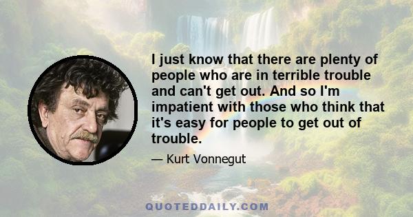 I just know that there are plenty of people who are in terrible trouble and can't get out. And so I'm impatient with those who think that it's easy for people to get out of trouble.