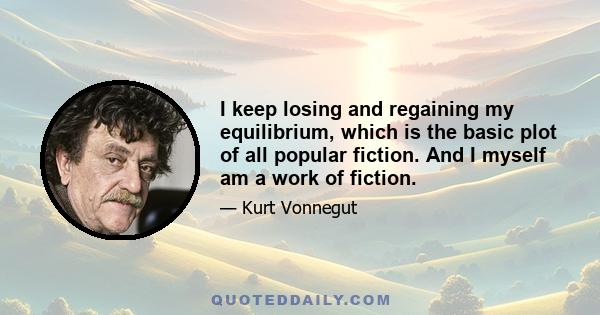 I keep losing and regaining my equilibrium, which is the basic plot of all popular fiction. And I myself am a work of fiction.