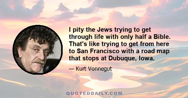 I pity the Jews trying to get through life with only half a Bible. That's like trying to get from here to San Francisco with a road map that stops at Dubuque, Iowa.