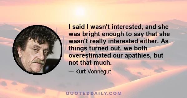 I said I wasn't interested, and she was bright enough to say that she wasn't really interested either. As things turned out, we both overestimated our apathies, but not that much.