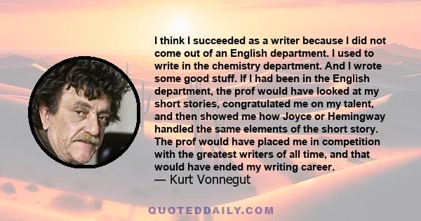 I think I succeeded as a writer because I did not come out of an English department. I used to write in the chemistry department. And I wrote some good stuff. If I had been in the English department, the prof would have 