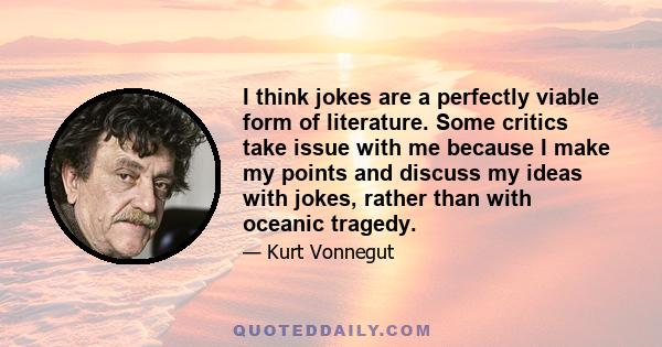 I think jokes are a perfectly viable form of literature. Some critics take issue with me because I make my points and discuss my ideas with jokes, rather than with oceanic tragedy.