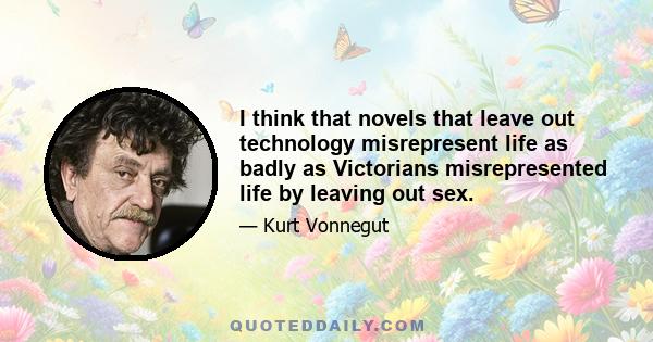 I think that novels that leave out technology misrepresent life as badly as Victorians misrepresented life by leaving out sex.