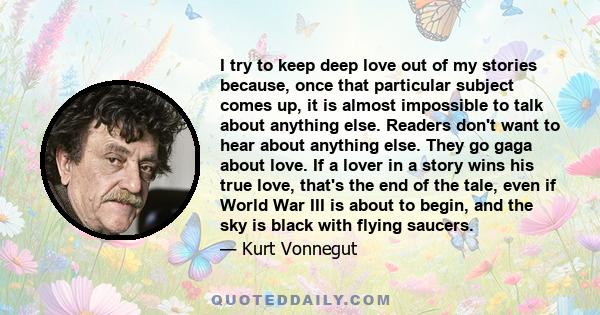 I try to keep deep love out of my stories because, once that particular subject comes up, it is almost impossible to talk about anything else. Readers don't want to hear about anything else. They go gaga about love. If