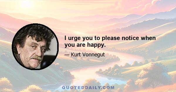 I urge you to please notice when you are happy.