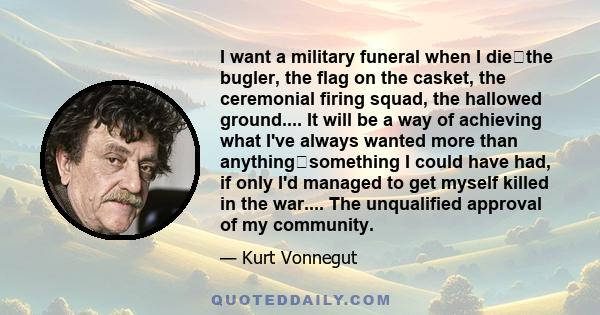 I want a military funeral when I diethe bugler, the flag on the casket, the ceremonial firing squad, the hallowed ground.... It will be a way of achieving what I've always wanted more than anythingsomething I could