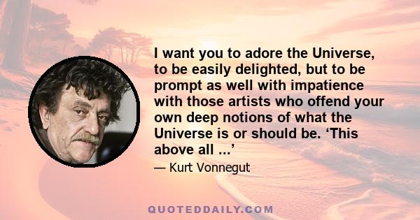 I want you to adore the Universe, to be easily delighted, but to be prompt as well with impatience with those artists who offend your own deep notions of what the Universe is or should be. ‘This above all ...’