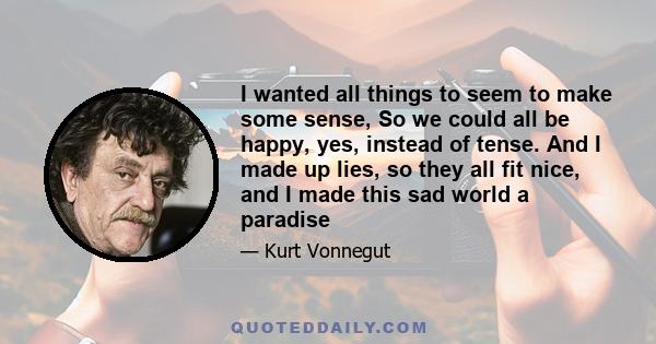 I wanted all things to seem to make some sense, So we could all be happy, yes, instead of tense. And I made up lies, so they all fit nice, and I made this sad world a paradise