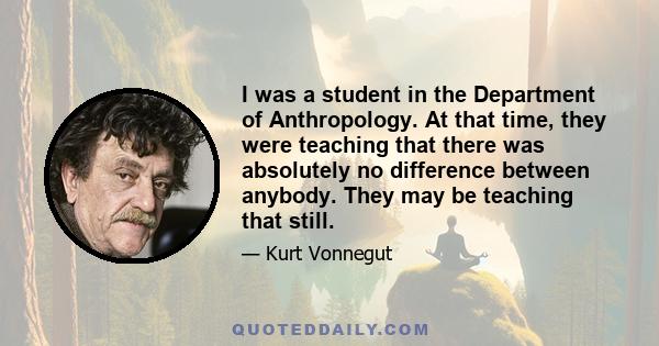 I was a student in the Department of Anthropology. At that time, they were teaching that there was absolutely no difference between anybody. They may be teaching that still.