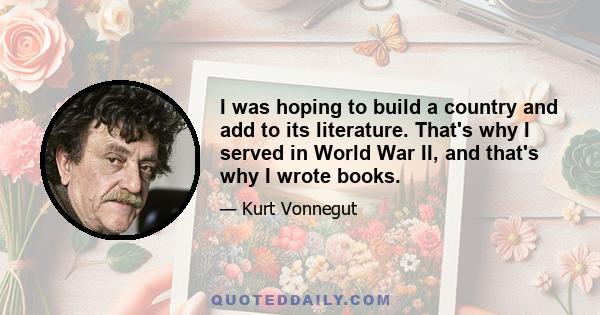 I was hoping to build a country and add to its literature. That's why I served in World War II, and that's why I wrote books.