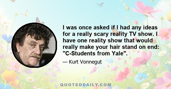 I was once asked if I had any ideas for a really scary reality TV show. I have one reality show that would really make your hair stand on end: C-Students from Yale.