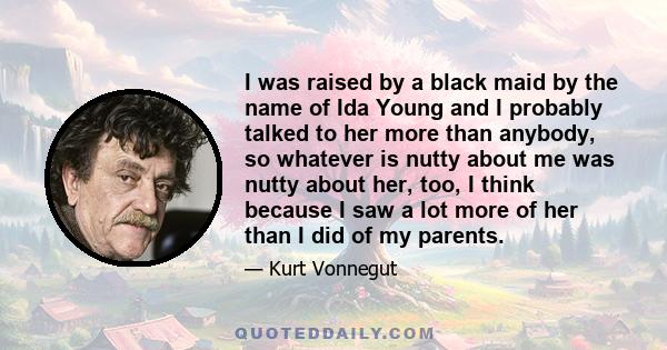 I was raised by a black maid by the name of Ida Young and I probably talked to her more than anybody, so whatever is nutty about me was nutty about her, too, I think because I saw a lot more of her than I did of my