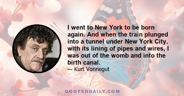 I went to New York to be born again. And when the train plunged into a tunnel under New York City, with its lining of pipes and wires, I was out of the womb and into the birth canal.