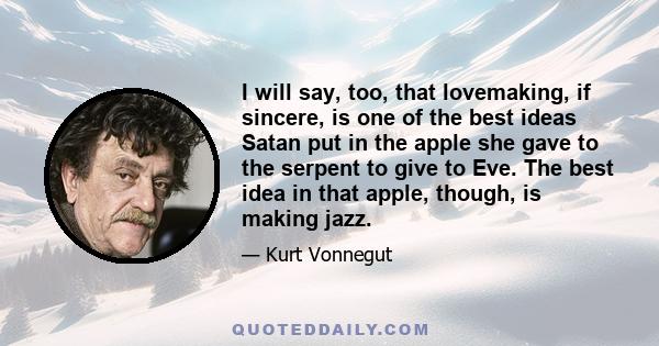 I will say, too, that lovemaking, if sincere, is one of the best ideas Satan put in the apple she gave to the serpent to give to Eve. The best idea in that apple, though, is making jazz.