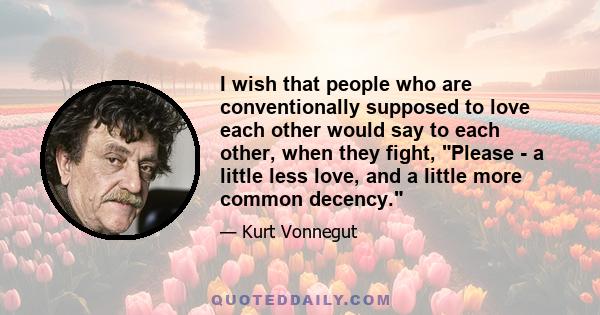 I wish that people who are conventionally supposed to love each other would say to each other, when they fight, Please - a little less love, and a little more common decency.