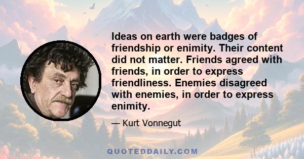 Ideas on earth were badges of friendship or enimity. Their content did not matter. Friends agreed with friends, in order to express friendliness. Enemies disagreed with enemies, in order to express enimity.