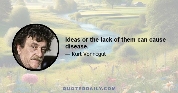 Ideas or the lack of them can cause disease.