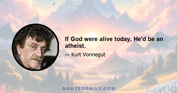 If God were alive today, He'd be an atheist.