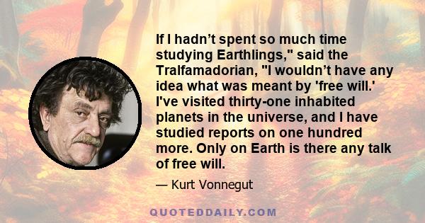 If I hadn’t spent so much time studying Earthlings, said the Tralfamadorian, I wouldn’t have any idea what was meant by 'free will.' I've visited thirty-one inhabited planets in the universe, and I have studied reports