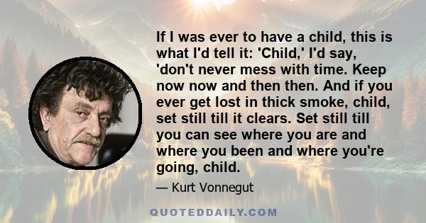 If I was ever to have a child, this is what I'd tell it: 'Child,' I'd say, 'don't never mess with time. Keep now now and then then. And if you ever get lost in thick smoke, child, set still till it clears. Set still