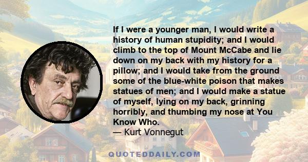 If I were a younger man, I would write a history of human stupidity; and I would climb to the top of Mount McCabe and lie down on my back with my history for a pillow; and I would take from the ground some of the