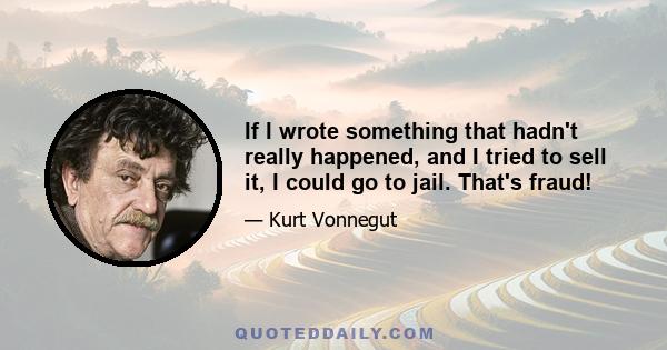 If I wrote something that hadn't really happened, and I tried to sell it, I could go to jail. That's fraud!