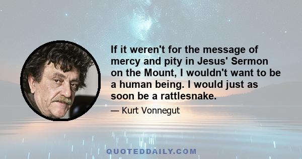 If it weren't for the message of mercy and pity in Jesus' Sermon on the Mount, I wouldn't want to be a human being. I would just as soon be a rattlesnake.