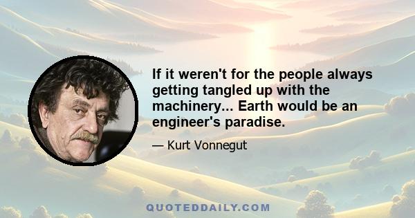 If it weren't for the people always getting tangled up with the machinery... Earth would be an engineer's paradise.