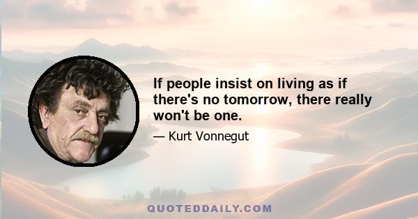 If people insist on living as if there's no tomorrow, there really won't be one.