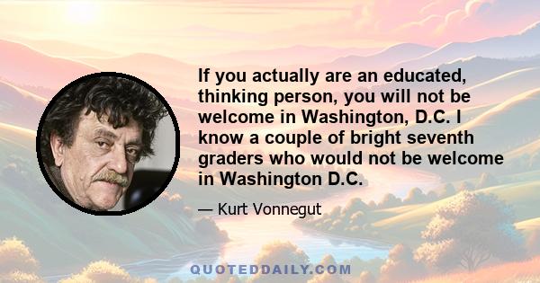 If you actually are an educated, thinking person, you will not be welcome in Washington, D.C. I know a couple of bright seventh graders who would not be welcome in Washington D.C.