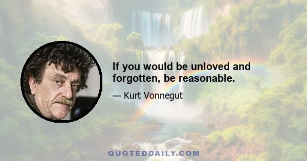 If you would be unloved and forgotten, be reasonable.